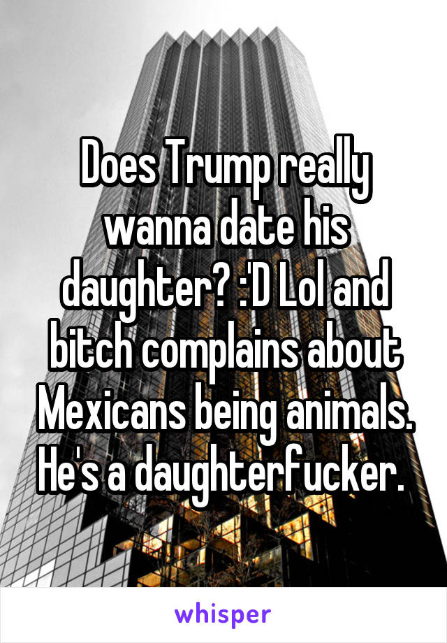 Does Trump really wanna date his daughter? :'D Lol and bitch complains about Mexicans being animals. He's a daughterfucker. 