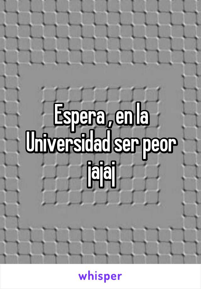 Espera , en la Universidad ser peor jajaj