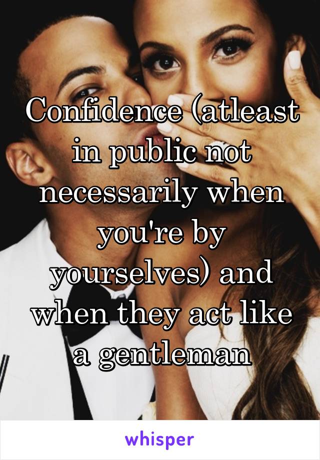Confidence (atleast in public not necessarily when you're by yourselves) and when they act like a gentleman