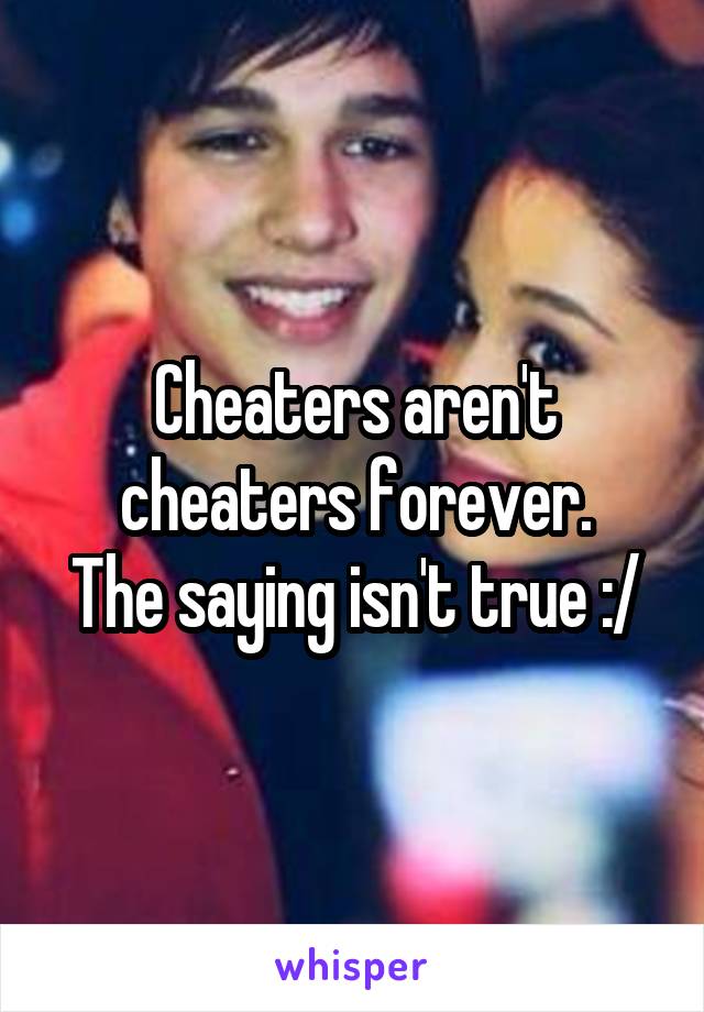 Cheaters aren't cheaters forever.
The saying isn't true :/