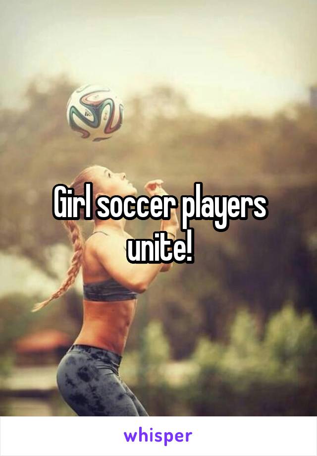 Girl soccer players unite!