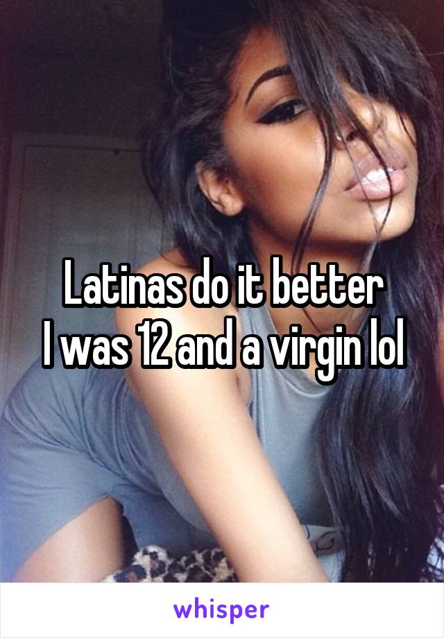 Latinas do it better
I was 12 and a virgin lol