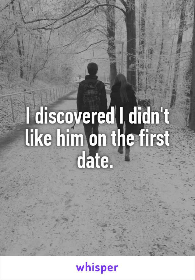 I discovered I didn't like him on the first date. 