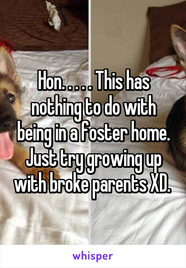 Hon. . . . . This has nothing to do with being in a foster home. Just try growing up with broke parents XD. 