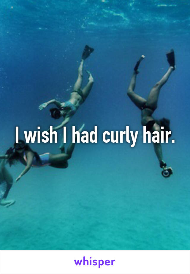 I wish I had curly hair.