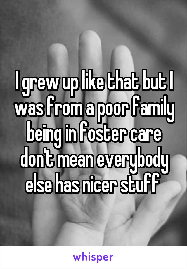 I grew up like that but I was from a poor family being in foster care don't mean everybody else has nicer stuff 