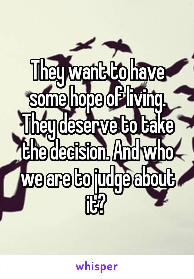 They want to have some hope of living. They deserve to take the decision. And who we are to judge about it? 