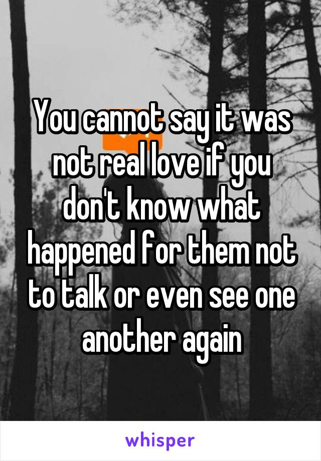 You cannot say it was not real love if you don't know what happened for them not to talk or even see one another again