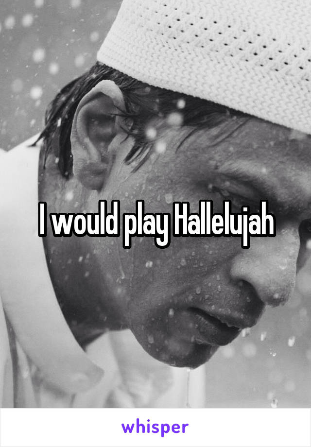 I would play Hallelujah