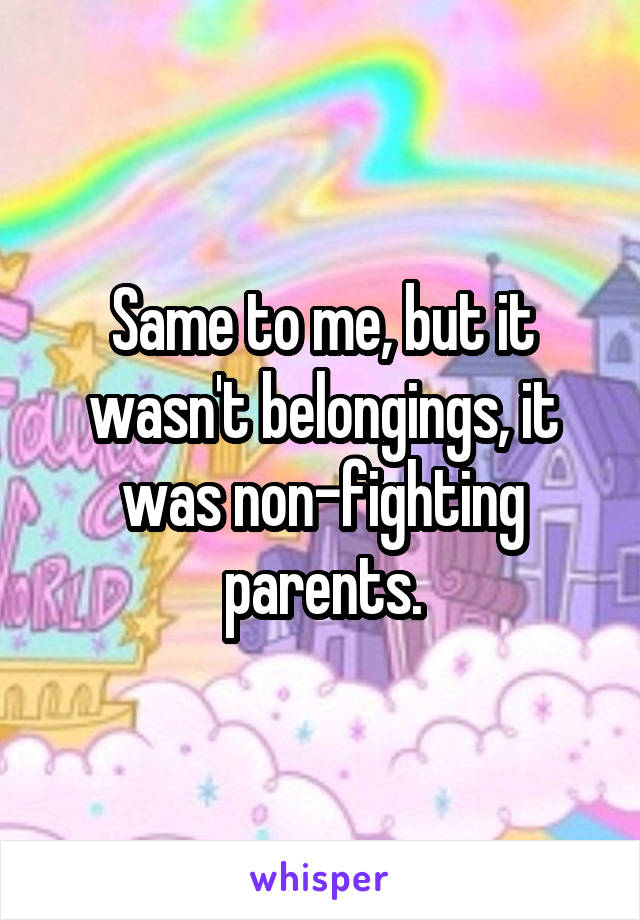 Same to me, but it wasn't belongings, it was non-fighting parents.