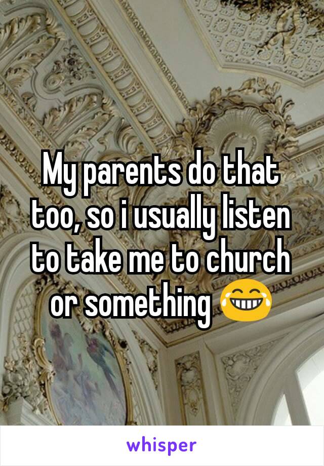 My parents do that too, so i usually listen to take me to church or something 😂