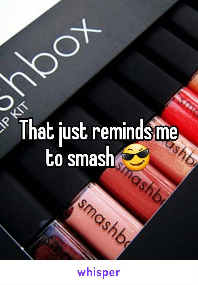 That just reminds me to smash 😎