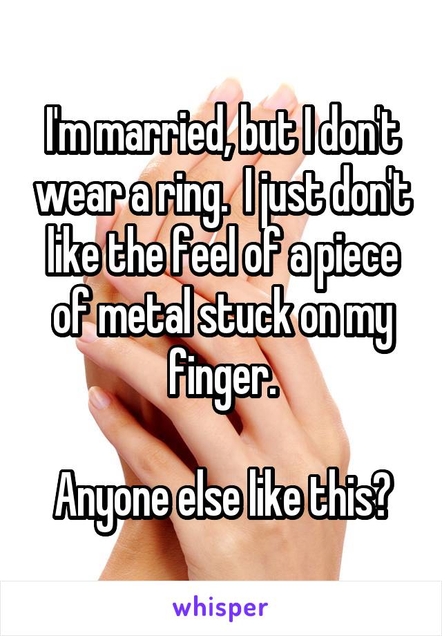 I'm married, but I don't wear a ring.  I just don't like the feel of a piece of metal stuck on my finger.

Anyone else like this?