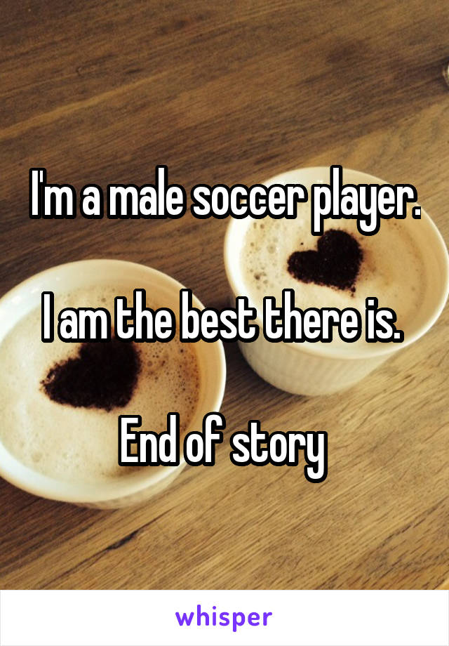 I'm a male soccer player.

I am the best there is. 

End of story 