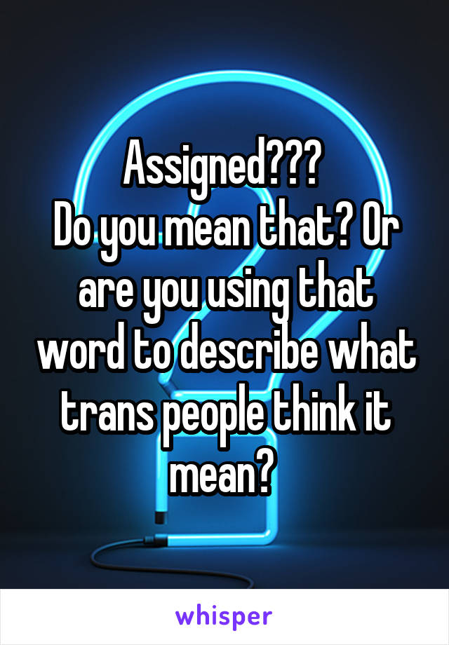 Assigned??? 
Do you mean that? Or are you using that word to describe what trans people think it mean? 