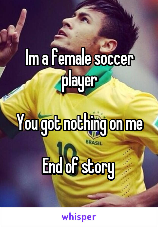 Im a female soccer player

You got nothing on me

End of story 