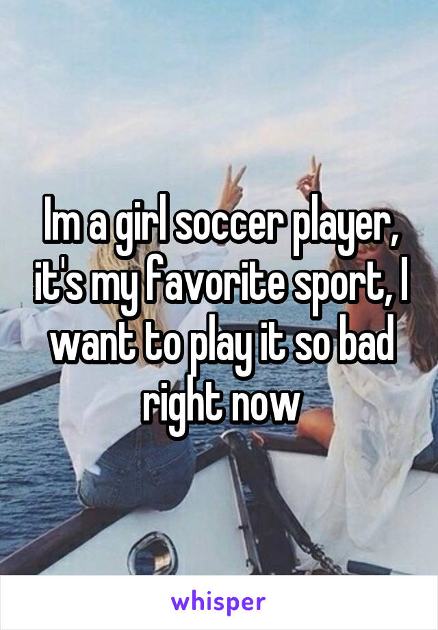 Im a girl soccer player, it's my favorite sport, I want to play it so bad right now