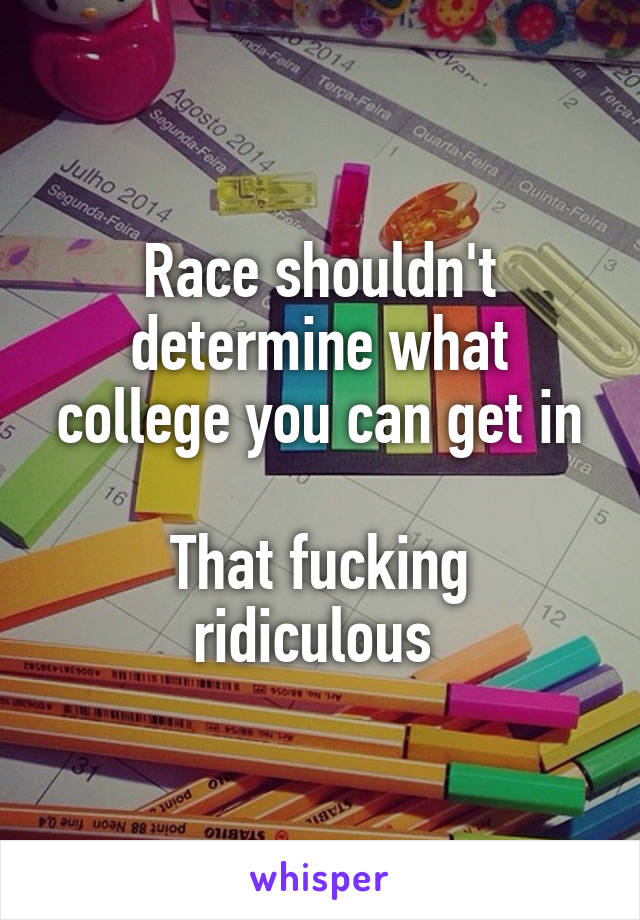 Race shouldn't determine what college you can get in

That fucking ridiculous 