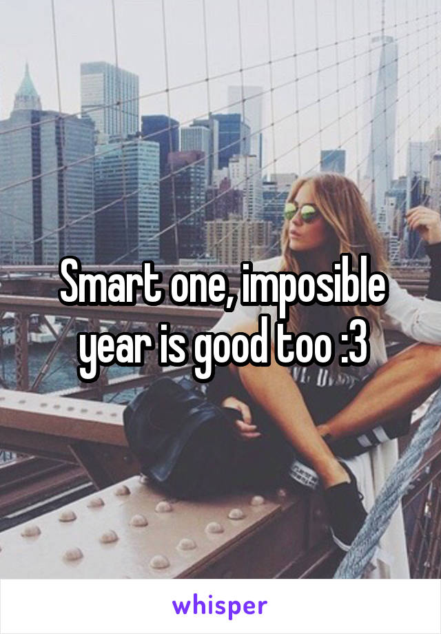 Smart one, imposible year is good too :3