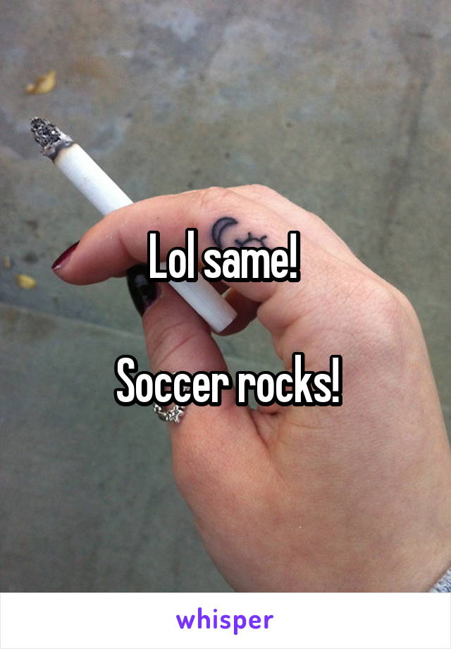 Lol same! 

Soccer rocks!