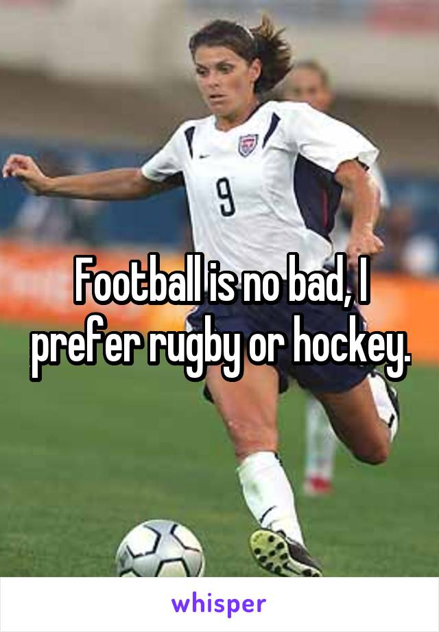 Football is no bad, I prefer rugby or hockey.