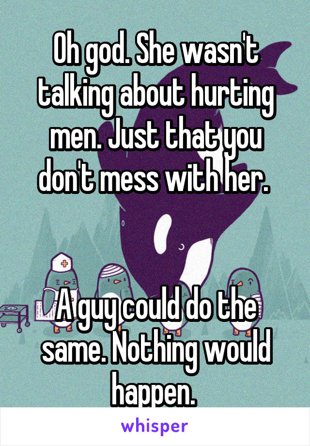 Oh god. She wasn't talking about hurting men. Just that you don't mess with her. 


A guy could do the same. Nothing would happen. 