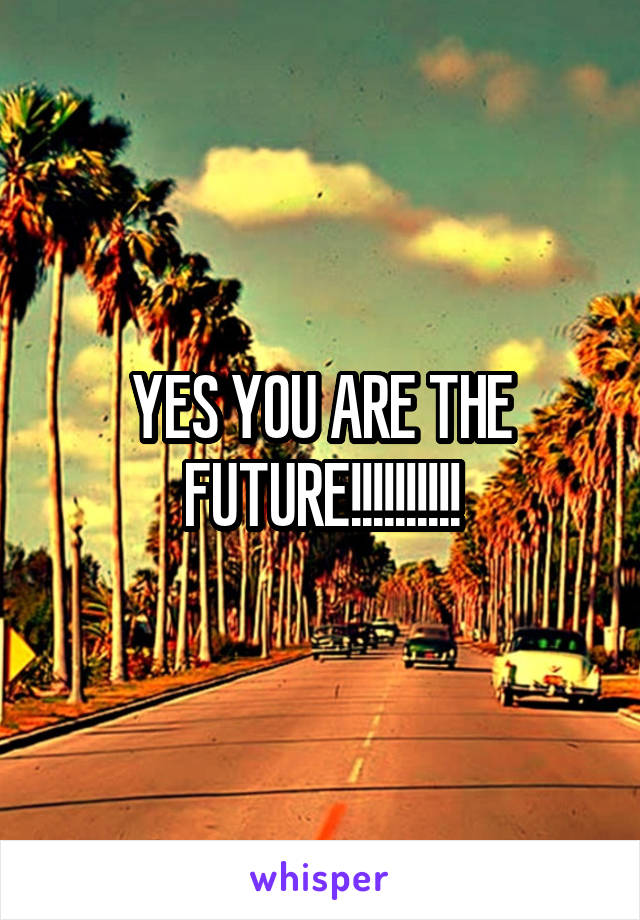 YES YOU ARE THE FUTURE!!!!!!!!!!