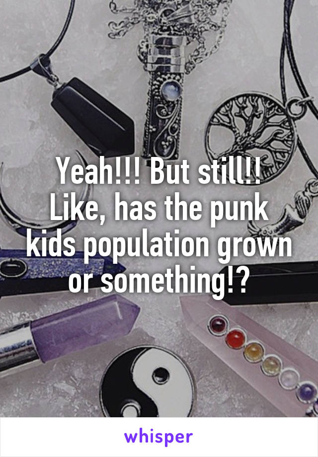 Yeah!!! But still!!
Like, has the punk kids population grown or something!?