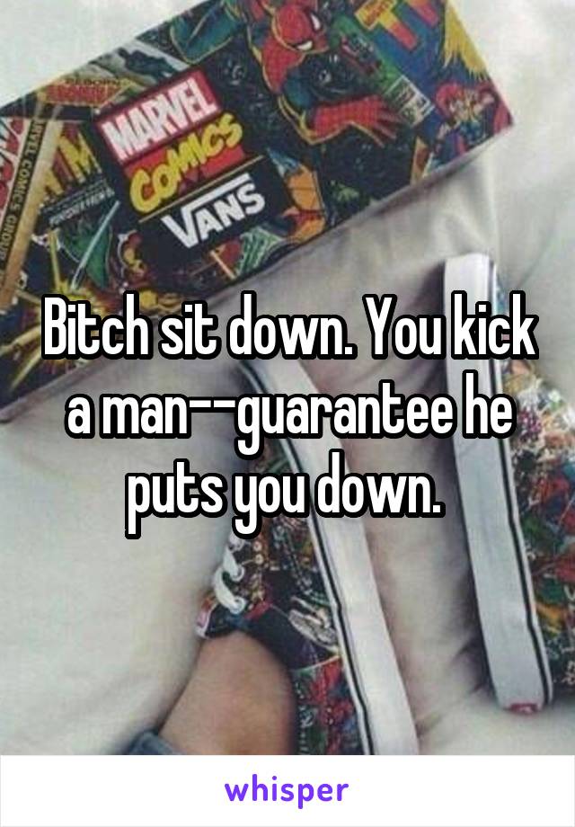 Bitch sit down. You kick a man--guarantee he puts you down. 