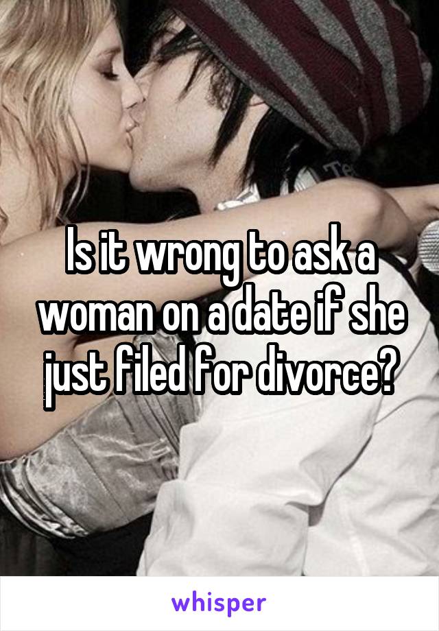 Is it wrong to ask a woman on a date if she just filed for divorce?