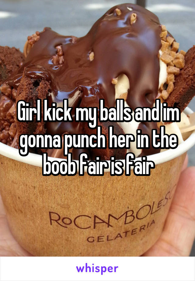 Girl kick my balls and im gonna punch her in the boob fair is fair