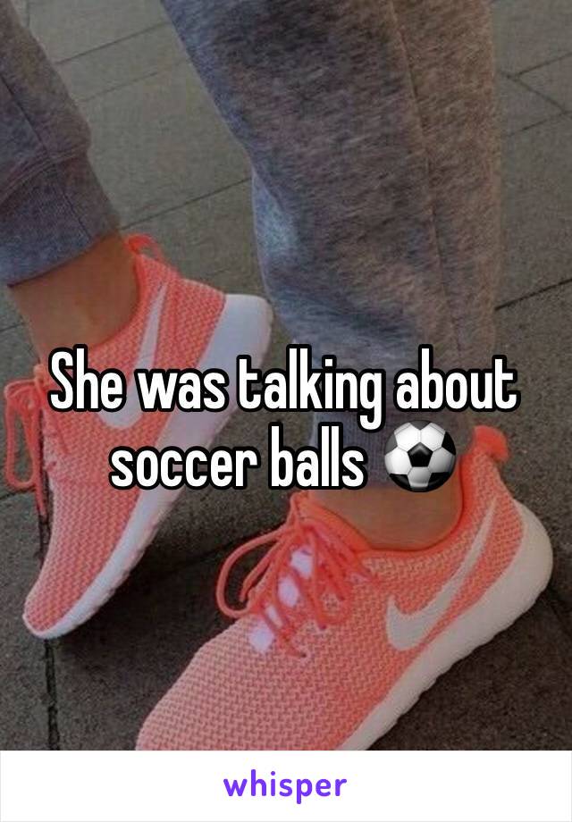 She was talking about soccer balls ⚽️