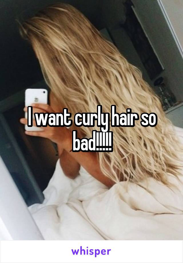 I want curly hair so bad!!!!!