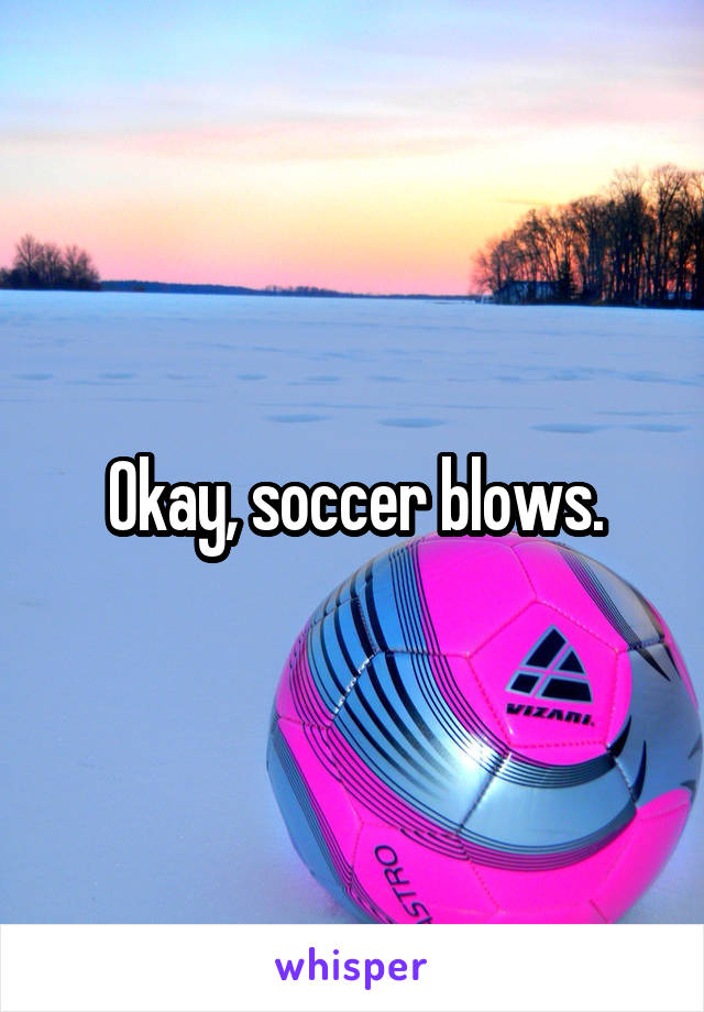 Okay, soccer blows.