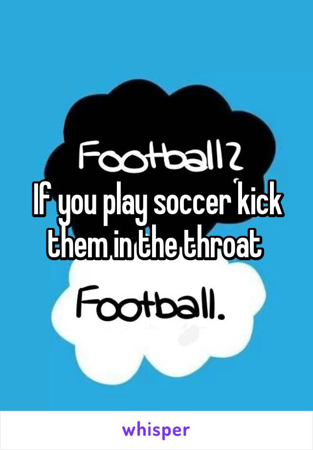 If you play soccer kick them in the throat 