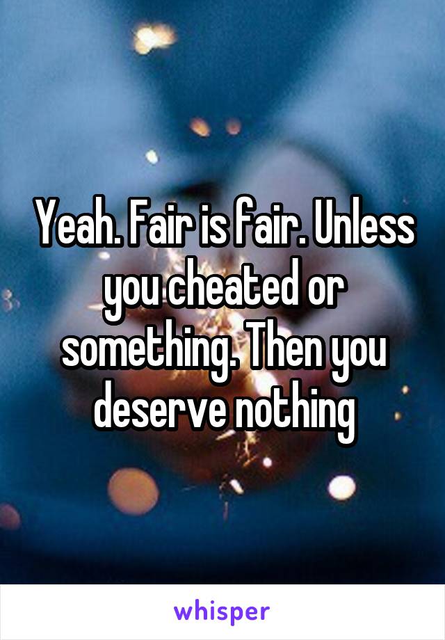 Yeah. Fair is fair. Unless you cheated or something. Then you deserve nothing