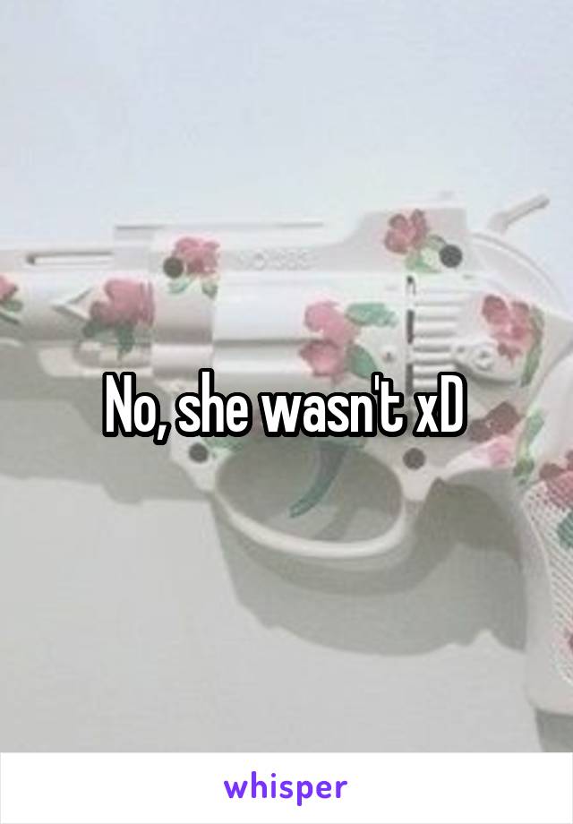 No, she wasn't xD 