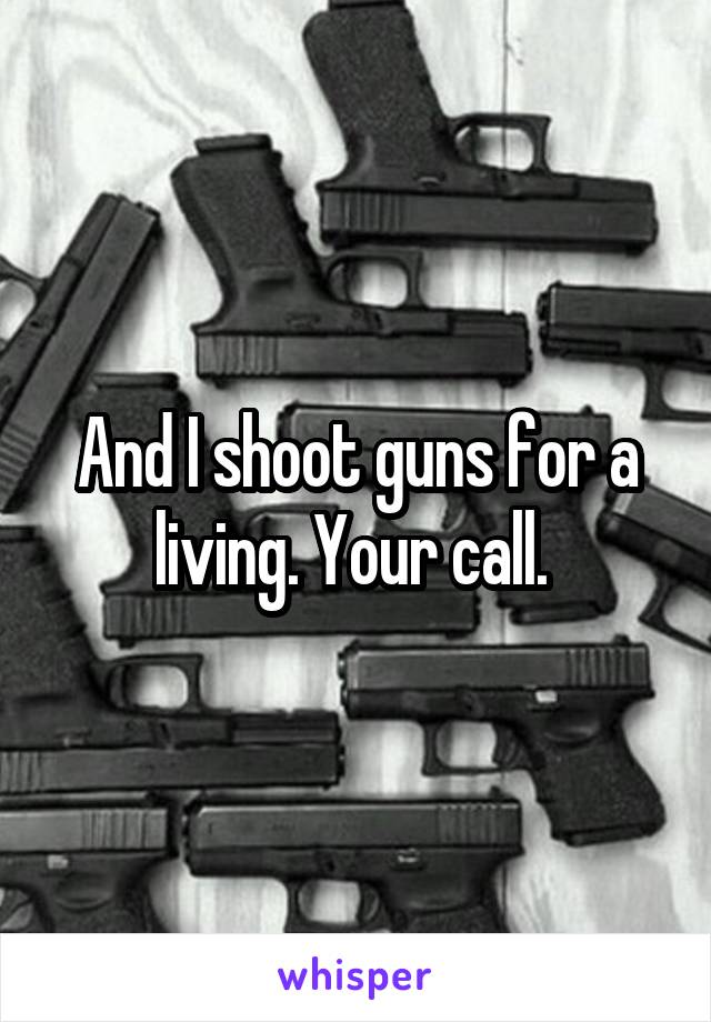 And I shoot guns for a living. Your call. 