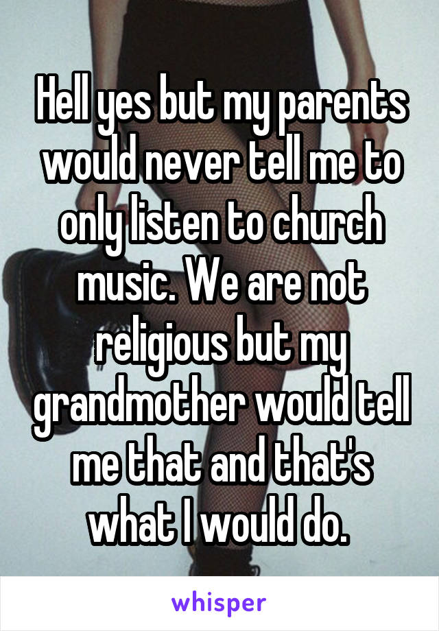 Hell yes but my parents would never tell me to only listen to church music. We are not religious but my grandmother would tell me that and that's what I would do. 