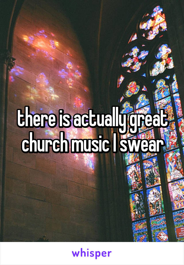 there is actually great church music I swear