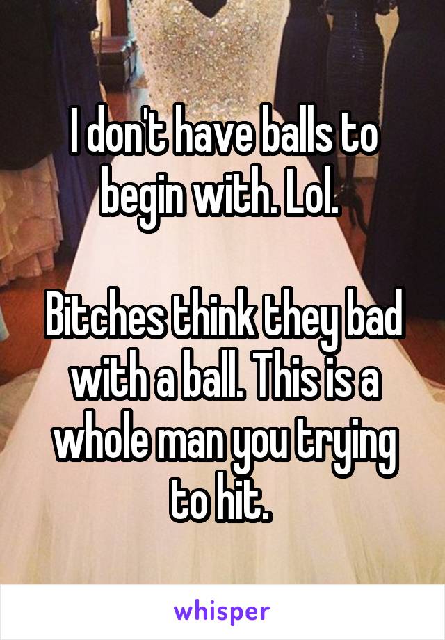 I don't have balls to begin with. Lol. 

Bitches think they bad with a ball. This is a whole man you trying to hit. 