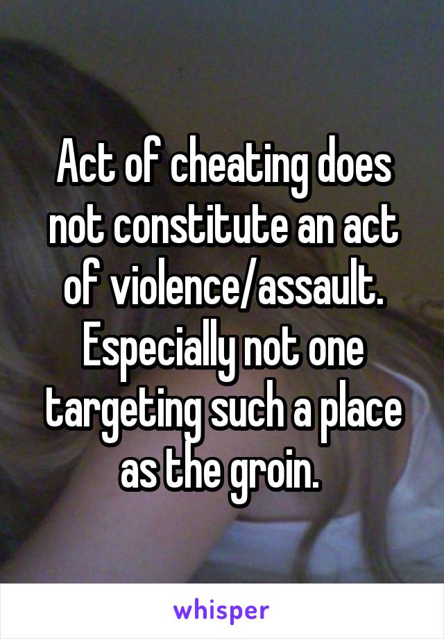 Act of cheating does not constitute an act of violence/assault. Especially not one targeting such a place as the groin. 