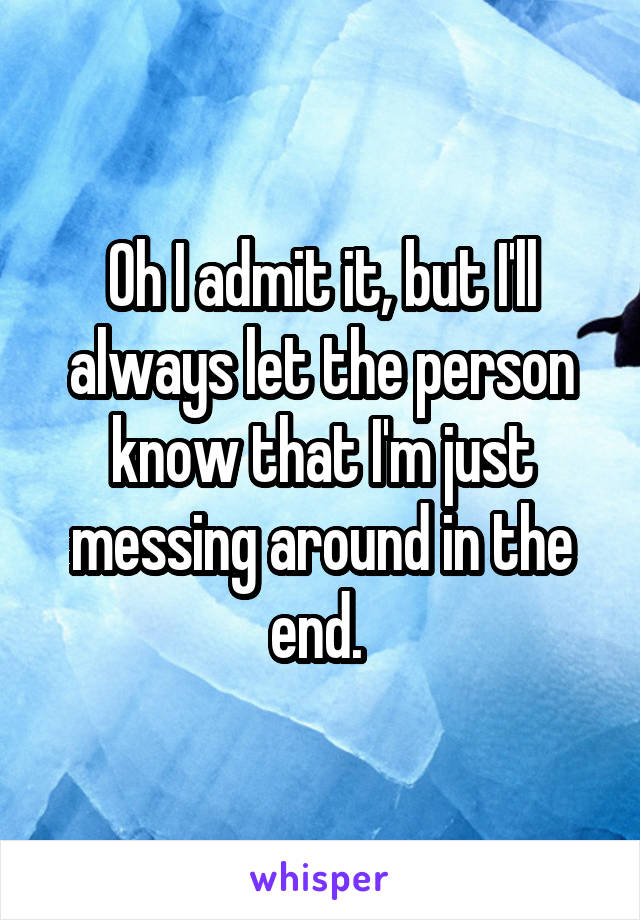 Oh I admit it, but I'll always let the person know that I'm just messing around in the end. 