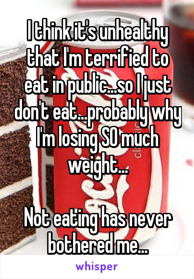 I think it's unhealthy that I'm terrified to eat in public...so I just don't eat...probably why I'm losing SO much weight...

Not eating has never bothered me...