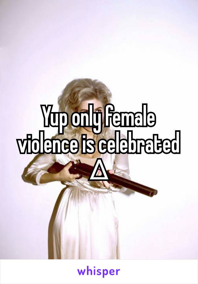 Yup only female violence is celebrated ∆