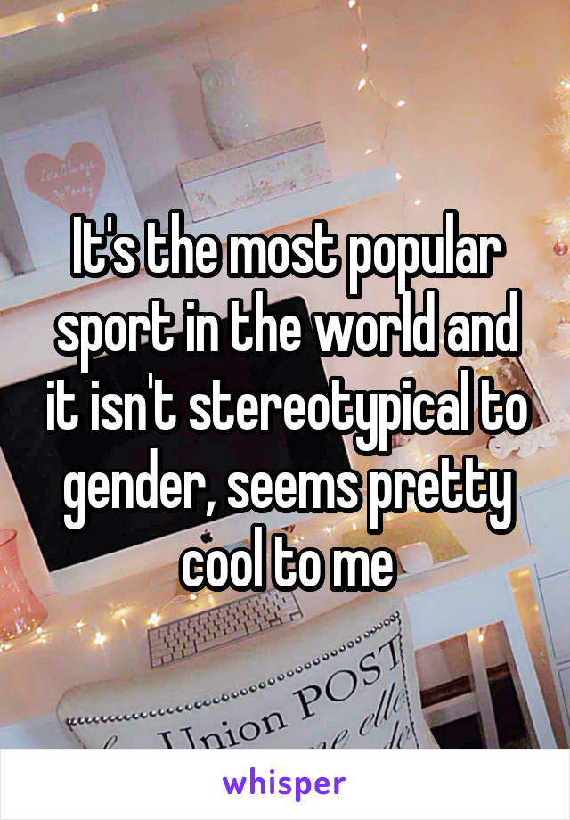 It's the most popular sport in the world and it isn't stereotypical to gender, seems pretty cool to me