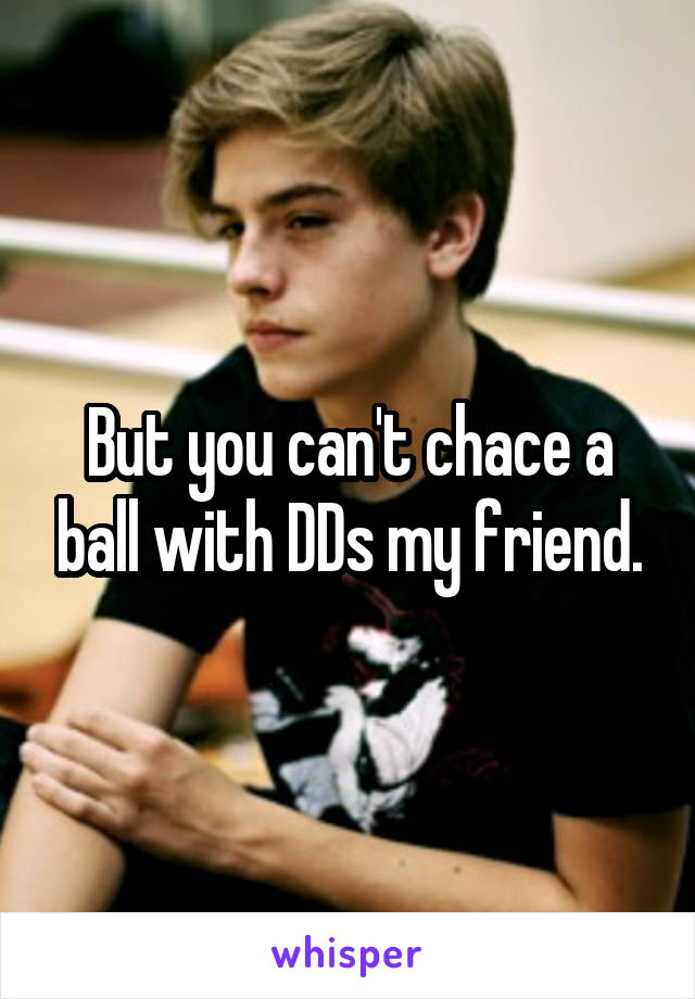 But you can't chace a ball with DDs my friend.