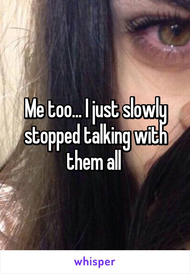 Me too... I just slowly stopped talking with them all 