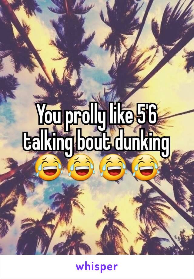 You prolly like 5'6 talking bout dunking 😂😂😂😂