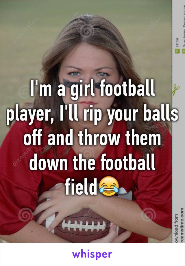 I'm a girl football player, I'll rip your balls off and throw them down the football field😂